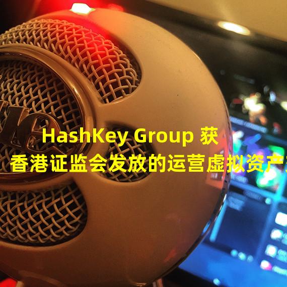 HashKey Group 获香港证监会发放的运营虚拟资产交易平台的牌照