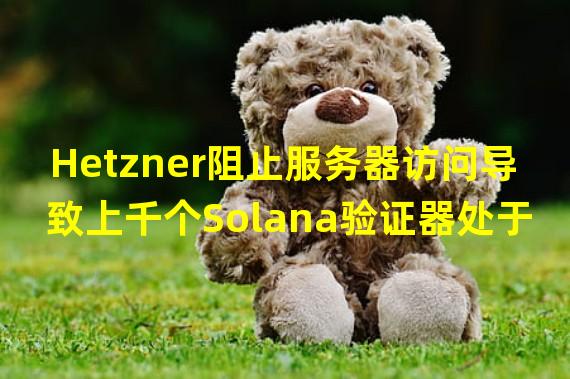 Hetzner阻止服务器访问导致上千个Solana验证器处于离线状态