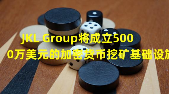 JKL Group将成立5000万美元的加密货币挖矿基础设施基金