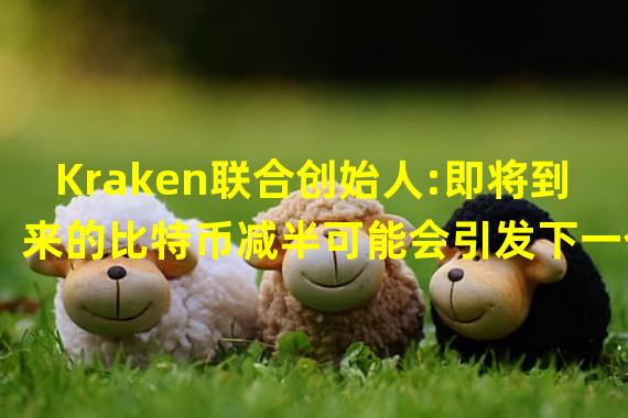 Kraken联合创始人:即将到来的比特币减半可能会引发下一个牛市的开始