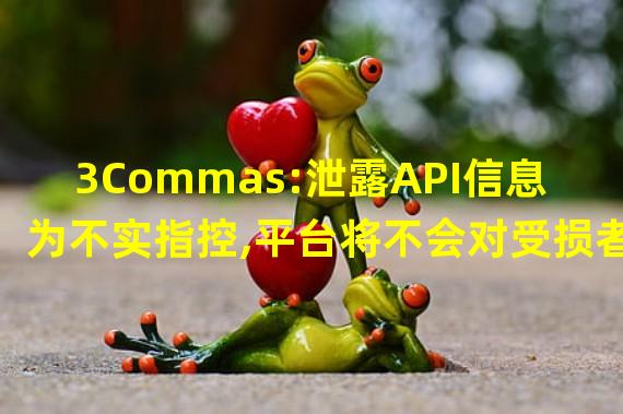 3Commas:泄露API信息为不实指控,平台将不会对受损者负责