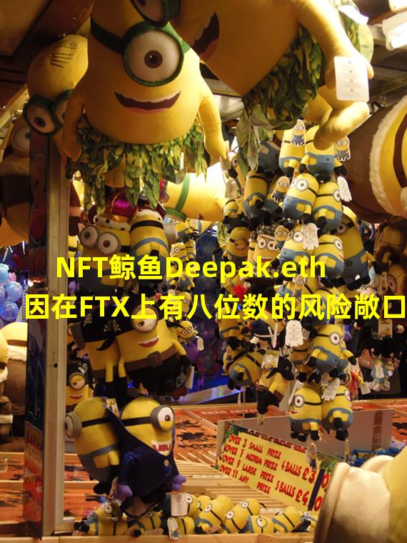 NFT鲸鱼Deepak.eth因在FTX上有八位数的风险敞口而出售蓝筹NFT筹集资金