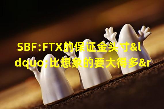 SBF:FTX的保证金头寸“比想象的要大得多”,目前靠电子游戏保持头脑清醒