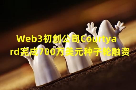 Web3初创公司Courtyard完成700万美元种子轮融资,NEA领投