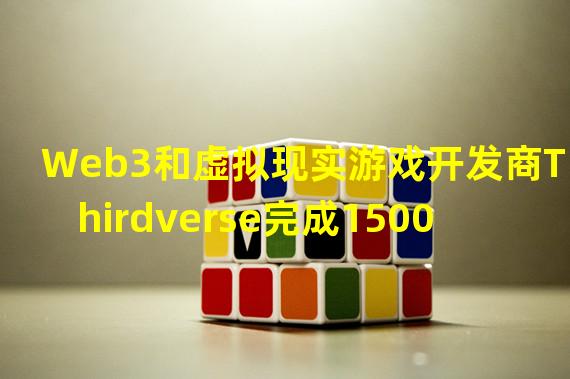 Web3和虚拟现实游戏开发商Thirdverse完成1500万美元融资,MZ Web3 Fund领投