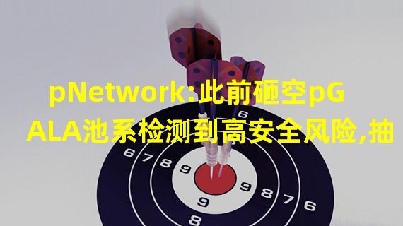 pNetwork:此前砸空pGALA池系检测到高安全风险,抽干BNB资金将返还给无抵押pGALA持有者