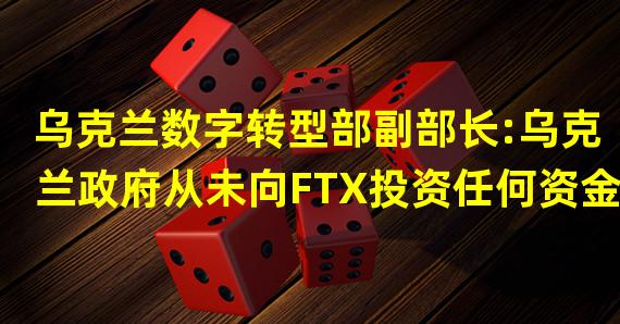 乌克兰数字转型部副部长:乌克兰政府从未向FTX投资任何资金