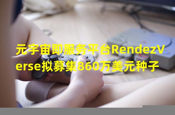 元宇宙即服务平台RendezVerse拟募集860万美元种子轮融资