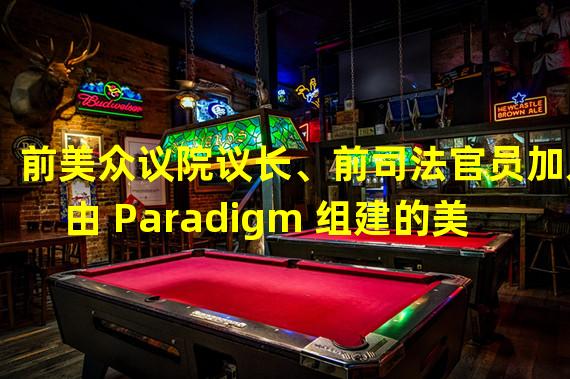 前美众议院议长、前司法官员加入由 Paradigm 组建的美国政策团队