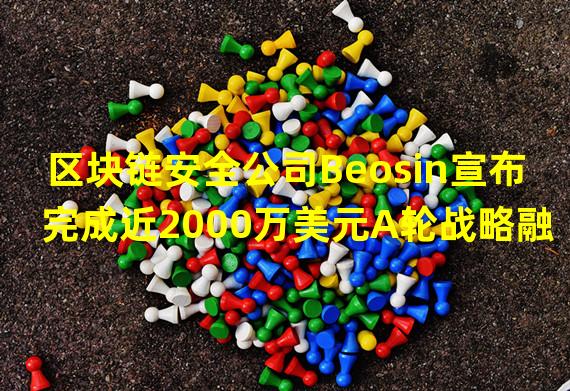 区块链安全公司Beosin宣布完成近2000万美元A轮战略融资