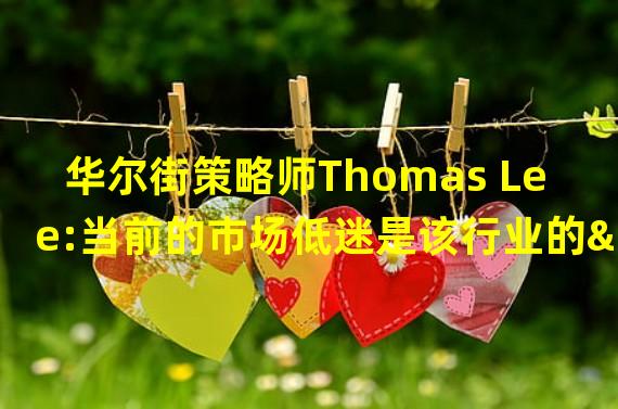 华尔街策略师Thomas Lee:当前的市场低迷是该行业的“重要时刻”