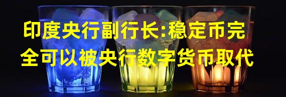 印度央行副行长:稳定币完全可以被央行数字货币取代