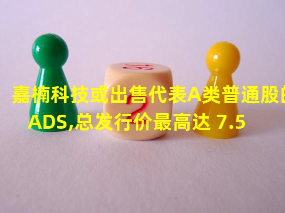 嘉楠科技或出售代表A类普通股的ADS,总发行价最高达 7.5 亿美元