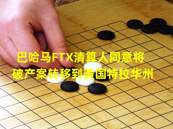 巴哈马FTX清算人同意将破产案转移到美国特拉华州