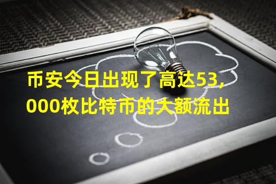 币安今日出现了高达53,000枚比特币的大额流出