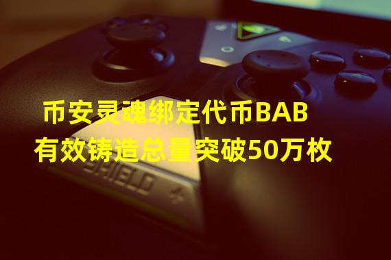 币安灵魂绑定代币BAB有效铸造总量突破50万枚