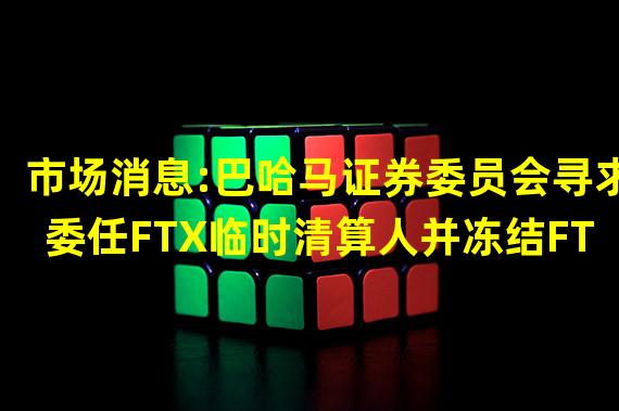 市场消息:巴哈马证券委员会寻求委任FTX临时清算人并冻结FTX的资产