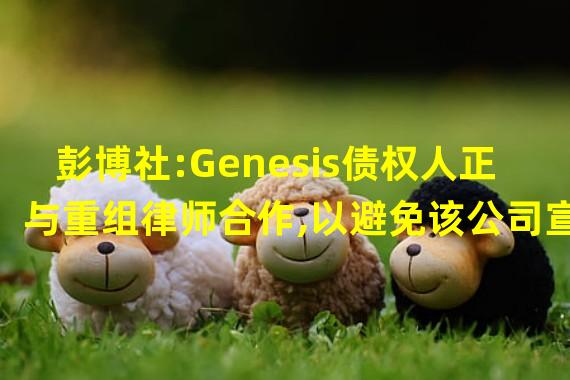 彭博社:Genesis债权人正与重组律师合作,以避免该公司宣布破产