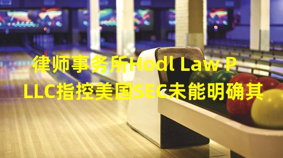 律师事务所Hodl Law PLLC指控美国SEC未能明确其对数字资产的管辖权