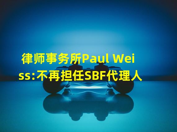 律师事务所Paul Weiss:不再担任SBF代理人