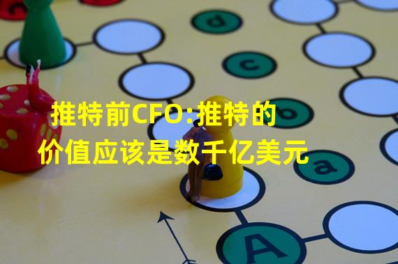 推特前CFO:推特的价值应该是数千亿美元