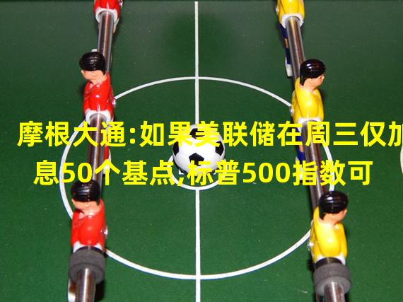 摩根大通:如果美联储在周三仅加息50个基点,标普500指数可能在一天内飙升10%