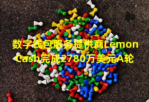 数字钱包服务提供商Lemon Cash完成2780万美元A轮延展融资,FTX系早期参投方之一