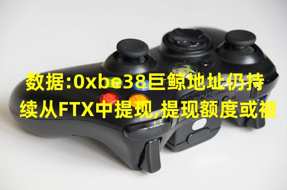 数据:0xbe38巨鲸地址仍持续从FTX中提现,提现额度或被限制为单笔1000美元