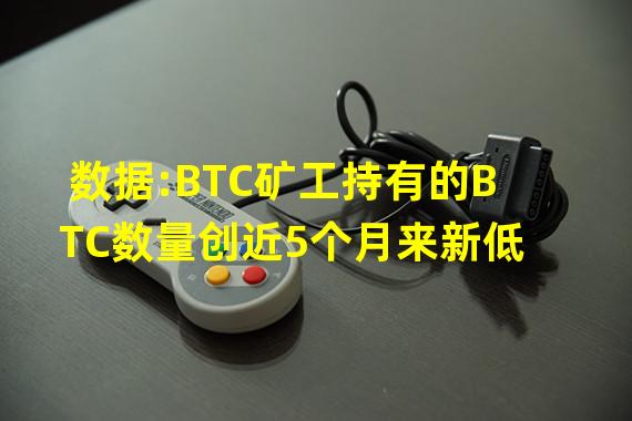 数据:BTC矿工持有的BTC数量创近5个月来新低