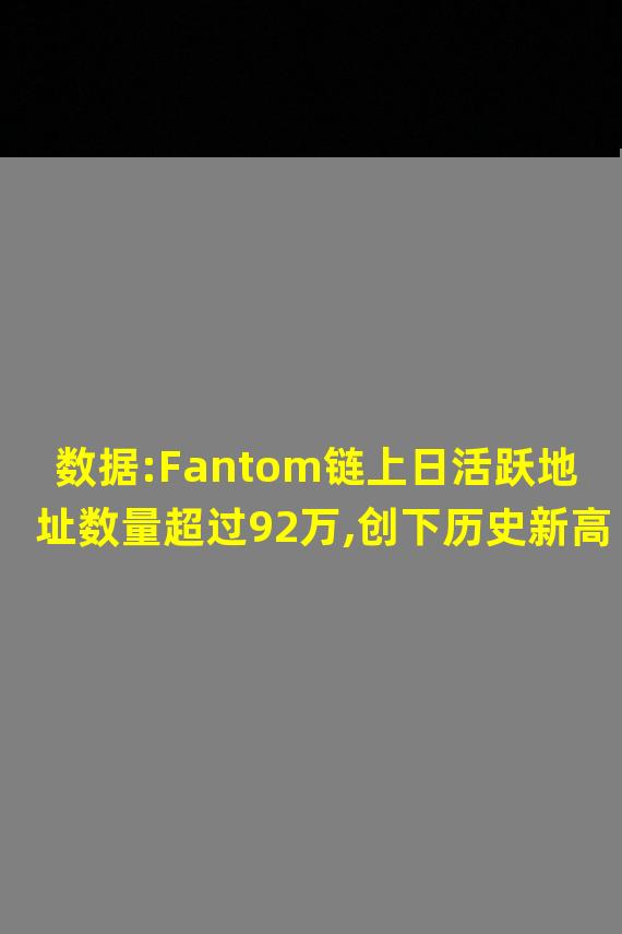 数据:Fantom链上日活跃地址数量超过92万,创下历史新高