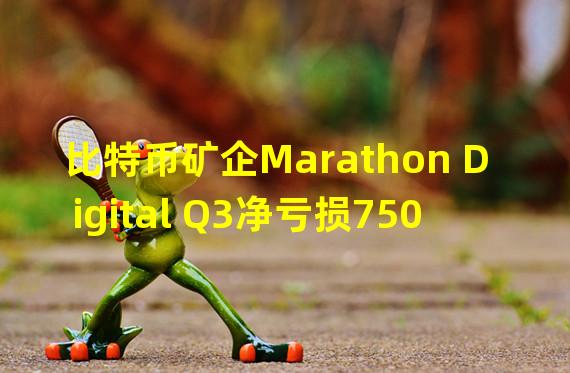 比特币矿企Marathon Digital Q3净亏损7500万美元