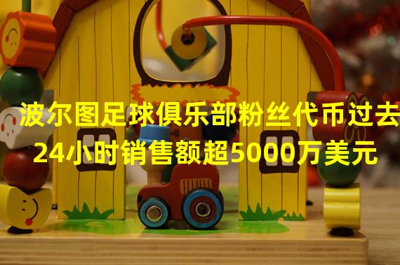 波尔图足球俱乐部粉丝代币过去24小时销售额超5000万美元