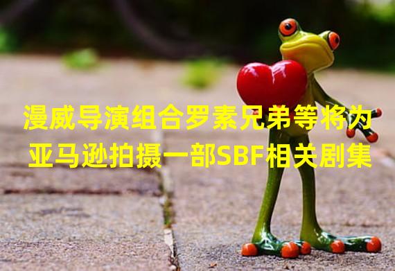 漫威导演组合罗素兄弟等将为亚马逊拍摄一部SBF相关剧集