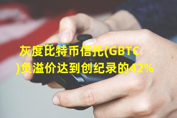 灰度比特币信托(GBTC)负溢价达到创纪录的42%