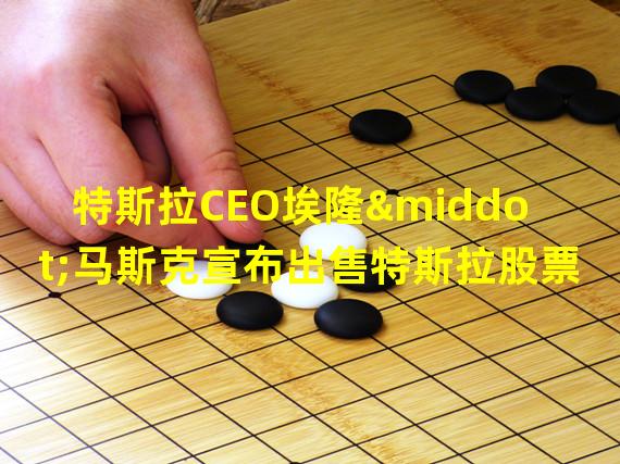 特斯拉CEO埃隆·马斯克宣布出售特斯拉股票