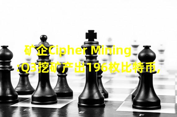 矿企Cipher Mining:Q3挖矿产出196枚比特币,总算力有望在明年初达到7EH s