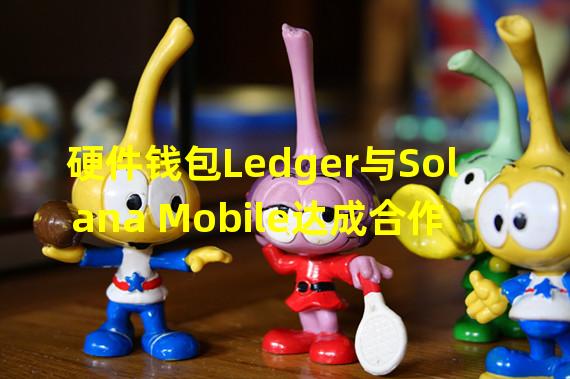 硬件钱包Ledger与Solana Mobile达成合作