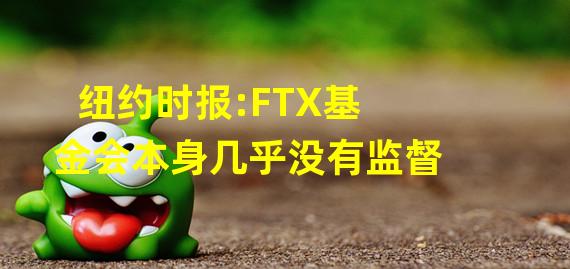 纽约时报:FTX基金会本身几乎没有监督