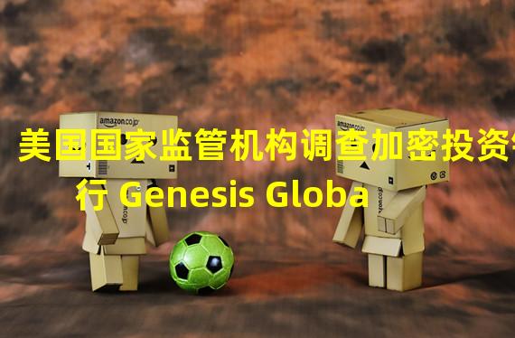 美国国家监管机构调查加密投资银行 Genesis Global Capital