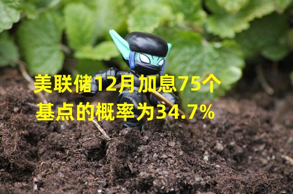 美联储12月加息75个基点的概率为34.7%