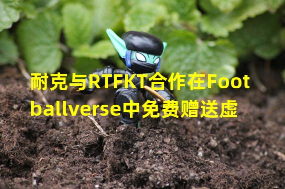 耐克与RTFKT合作在Footballverse中免费赠送虚拟球衣