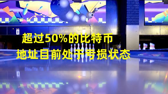 超过50%的比特币地址目前处于亏损状态