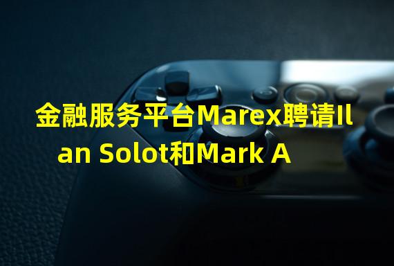 金融服务平台Marex聘请Ilan Solot和Mark Arasaratnam担任数字资产联席主管