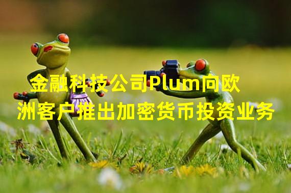 金融科技公司Plum向欧洲客户推出加密货币投资业务