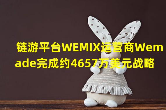 链游平台WEMIX运营商Wemade完成约4657万美元战略融资,微软等参投