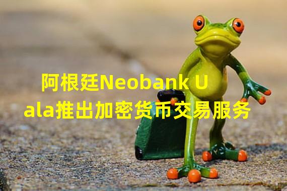 阿根廷Neobank Uala推出加密货币交易服务