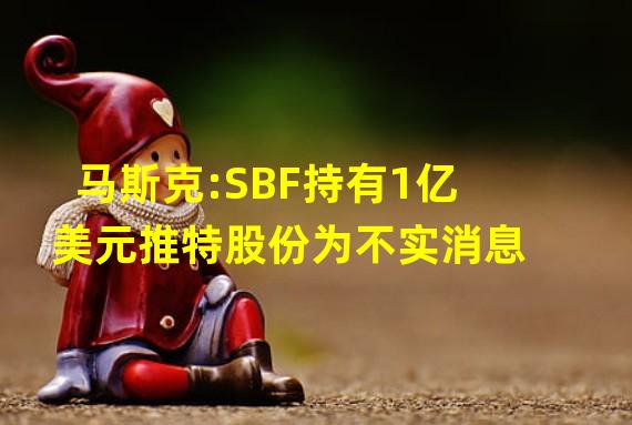 马斯克:SBF持有1亿美元推特股份为不实消息