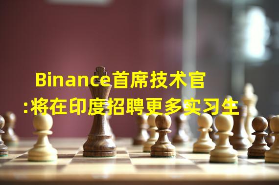 Binance首席技术官:将在印度招聘更多实习生