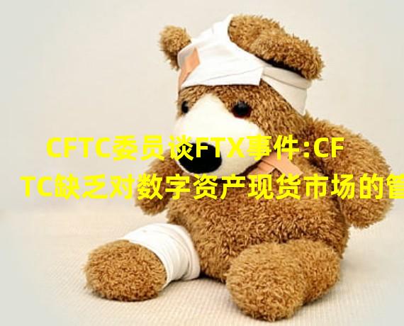 CFTC委员谈FTX事件:CFTC缺乏对数字资产现货市场的管辖权