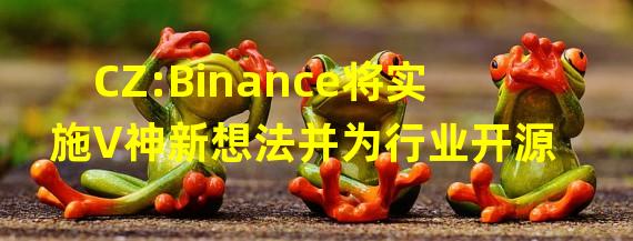 CZ:Binance将实施V神新想法并为行业开源